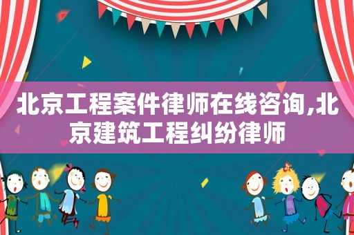北京工程案件律師在線咨詢,北京建筑工程糾紛律師