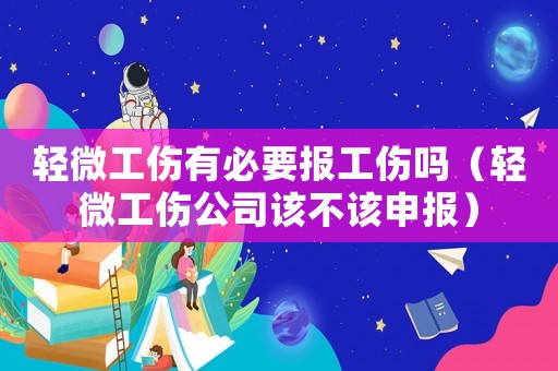 輕微工傷有必要報工傷嗎（輕微工傷公司該不該申報）