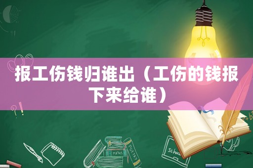 報(bào)工傷錢歸誰(shuí)出（工傷的錢報(bào)下來(lái)給誰(shuí)）
