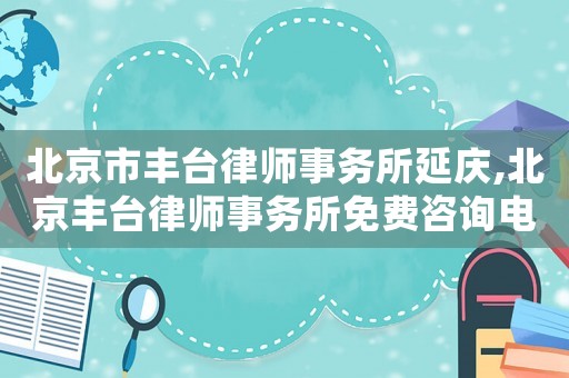 北京市豐臺(tái)律師事務(wù)所延慶,北京豐臺(tái)律師事務(wù)所免費(fèi)咨詢(xún)電話(huà)