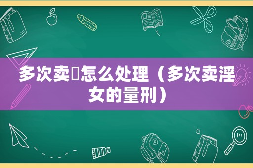 多次賣(mài)婬怎么處理（多次賣(mài)淫女的量刑）