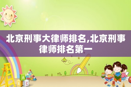 北京刑事大律師排名,北京刑事律師排名第一