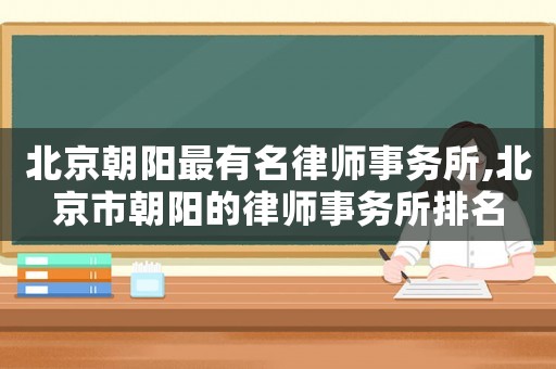 北京朝陽最有名律師事務所,北京市朝陽的律師事務所排名