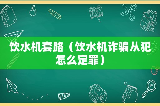 飲水機套路（飲水機詐騙從犯怎么定罪）