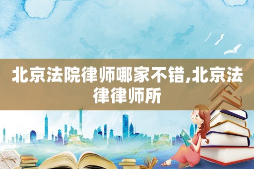北京法院律師哪家不錯,北京法律律師所