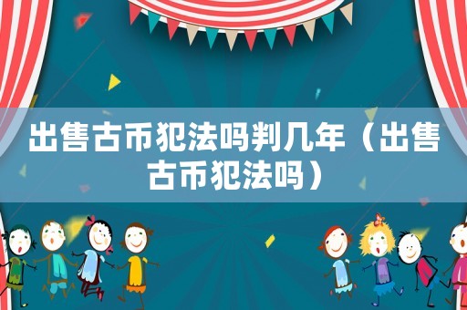 出售古幣犯法嗎判幾年（出售古幣犯法嗎）