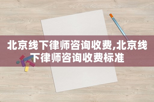 北京線下律師咨詢收費,北京線下律師咨詢收費標準