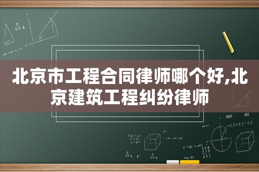 北京市工程合同律師哪個好,北京建筑工程糾紛律師