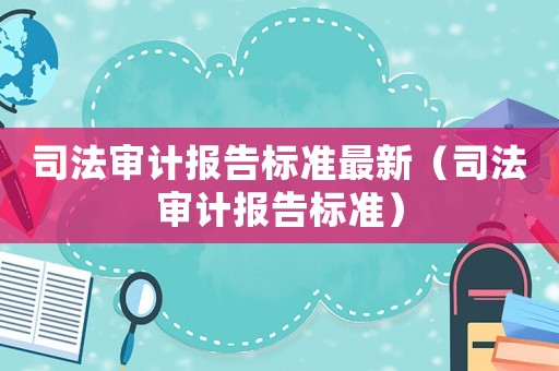 司法審計報告標(biāo)準(zhǔn)最新（司法審計報告標(biāo)準(zhǔn)）