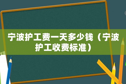 寧波護(hù)工費(fèi)一天多少錢（寧波護(hù)工收費(fèi)標(biāo)準(zhǔn)）