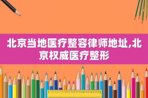 北京當地醫療整容律師地址,北京權威醫療整形