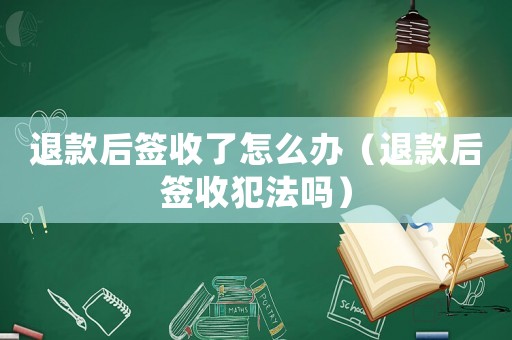 退款后簽收了怎么辦（退款后簽收犯法嗎）