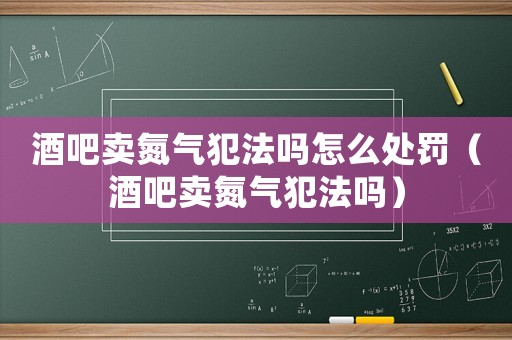 酒吧賣氮氣犯法嗎怎么處罰（酒吧賣氮氣犯法嗎）