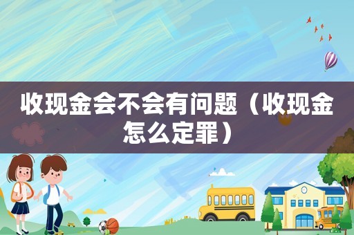 收現金會不會有問題（收現金怎么定罪）