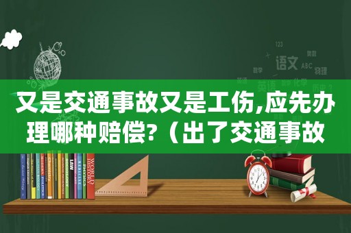 又是交通事故又是工傷,應(yīng)先辦理哪種賠償?（出了交通事故先申請(qǐng)工傷還是先理賠）