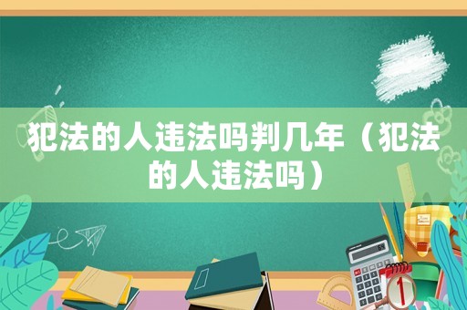 犯法的人違法嗎判幾年（犯法的人違法嗎）