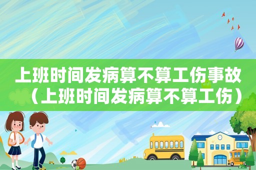 上班時間發(fā)病算不算工傷事故（上班時間發(fā)病算不算工傷）