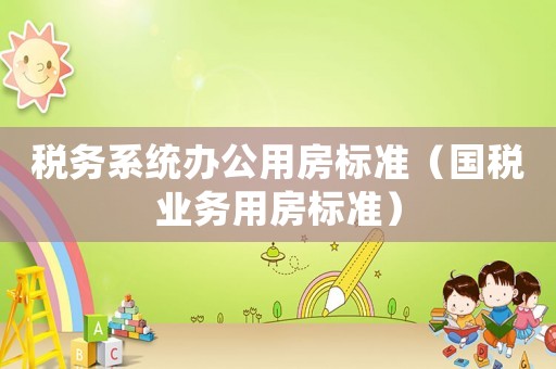 稅務系統辦公用房標準（國稅業務用房標準）