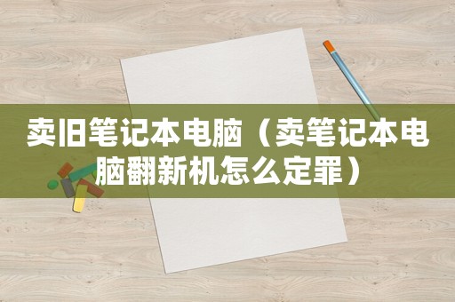 賣舊筆記本電腦（賣筆記本電腦翻新機(jī)怎么定罪）