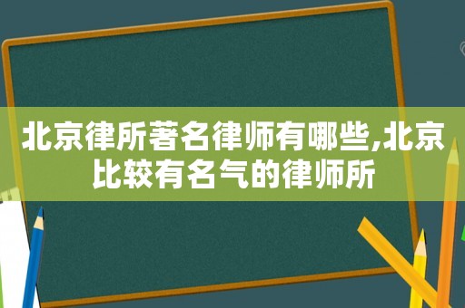 北京律所著名律師有哪些,北京比較有名氣的律師所