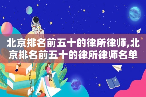 北京排名前五十的律所律師,北京排名前五十的律所律師名單