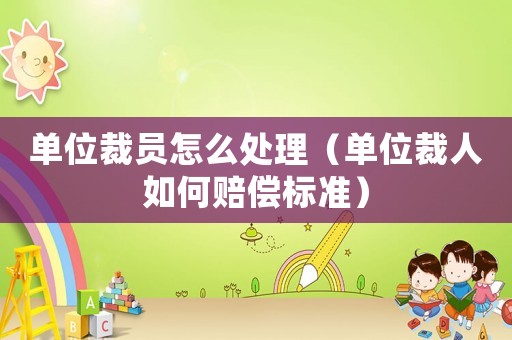 單位裁員怎么處理（單位裁人如何賠償標準）