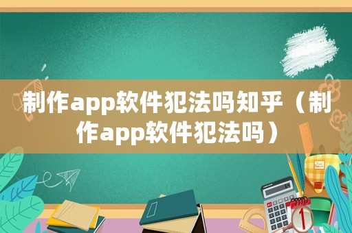 制作app軟件犯法嗎知乎（制作app軟件犯法嗎）