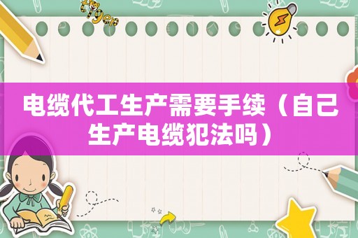 電纜代工生產需要手續（自己生產電纜犯法嗎）