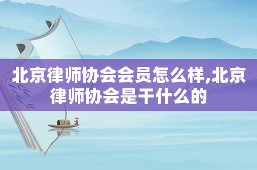 北京律師協(xié)會會員怎么樣,北京律師協(xié)會是干什么的