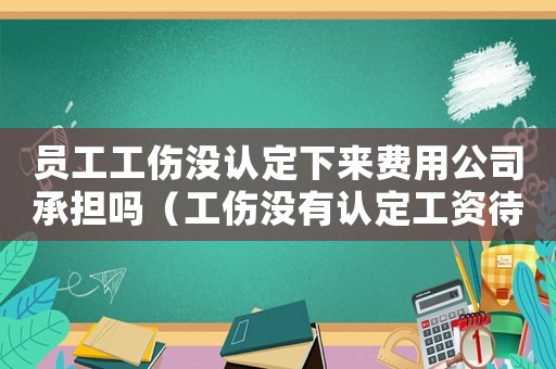 員工工傷沒認定下來費用公司承擔嗎（工傷沒有認定工資待遇）