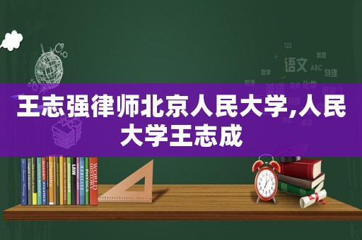 王志強律師北京人民大學,人民大學王志成