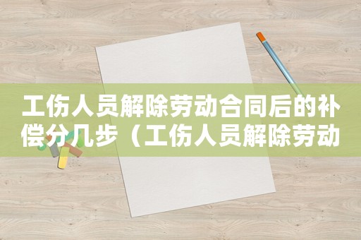 工傷人員解除勞動合同后的補償分幾步（工傷人員解除勞動關系賠償）