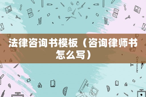 法律咨詢書模板（咨詢律師書怎么寫）