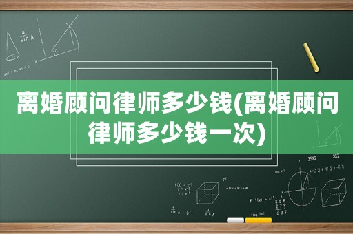 離婚顧問律師多少錢(離婚顧問律師多少錢一次)