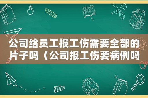 公司給員工報工傷需要全部的片子嗎（公司報工傷要病例嗎）