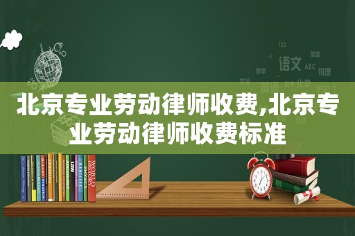 北京專業(yè)勞動律師收費,北京專業(yè)勞動律師收費標(biāo)準(zhǔn)