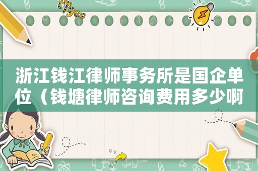 浙江錢江律師事務(wù)所是國企單位（錢塘律師咨詢費(fèi)用多少啊）