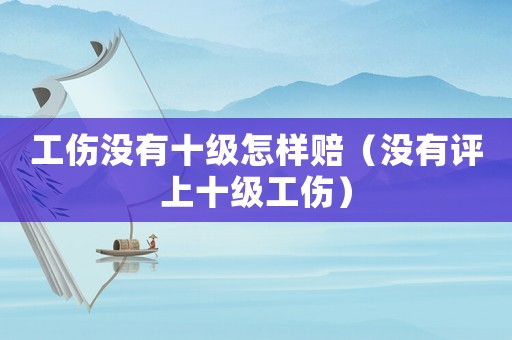 工傷沒有十級怎樣賠（沒有評上十級工傷）