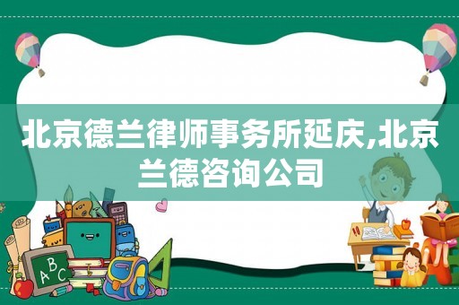 北京德蘭律師事務所延慶,北京蘭德咨詢公司
