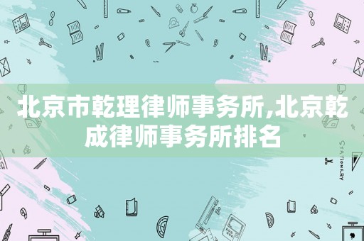 北京市乾理律師事務所,北京乾成律師事務所排名