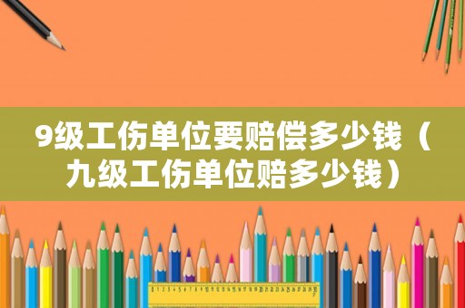 9級工傷單位要賠償多少錢（九級工傷單位賠多少錢）