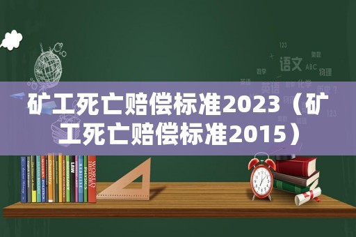 礦工死亡賠償標準2023（礦工死亡賠償標準2015）
