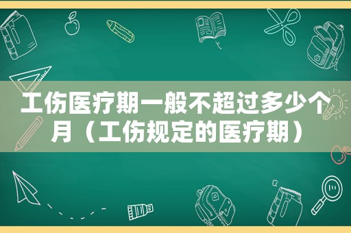 工傷醫療期一般不超過多少個月（工傷規定的醫療期）