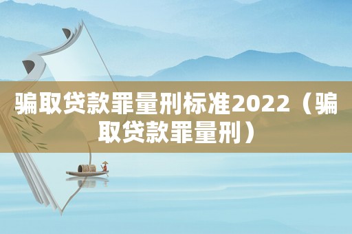 騙取貸款罪量刑標準2022（騙取貸款罪量刑）