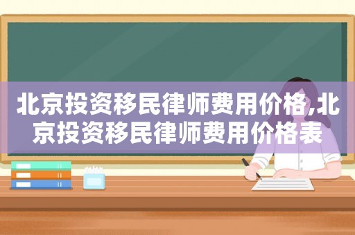 北京投資移民律師費用價格,北京投資移民律師費用價格表