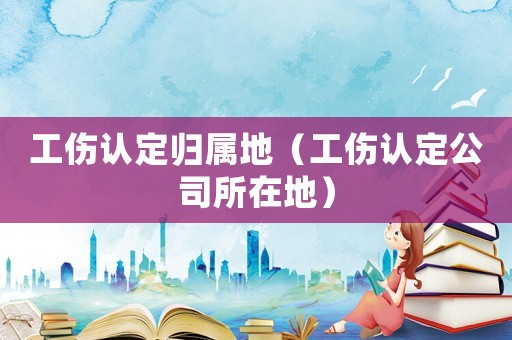 工傷認定歸屬地（工傷認定公司所在地）