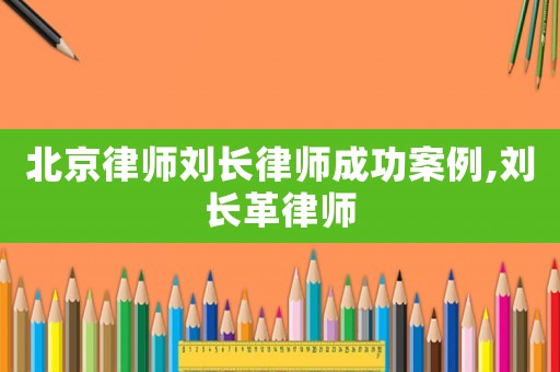 北京律師劉長律師成功案例,劉長革律師