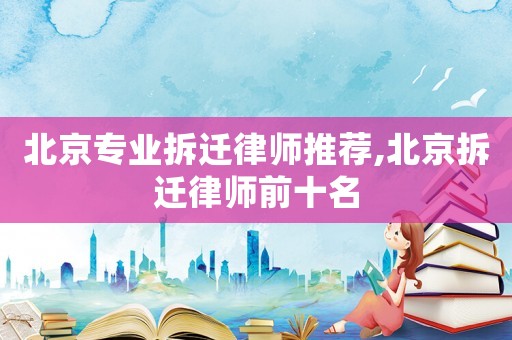 北京專(zhuān)業(yè)拆遷律師推薦,北京拆遷律師前十名