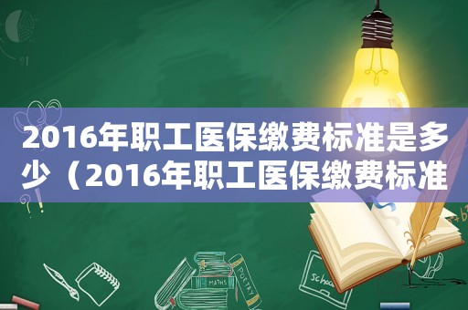 2016年職工醫(yī)保繳費(fèi)標(biāo)準(zhǔn)是多少（2016年職工醫(yī)保繳費(fèi)標(biāo)準(zhǔn)）