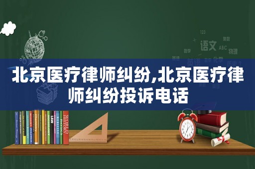 北京醫療律師糾紛,北京醫療律師糾紛投訴電話